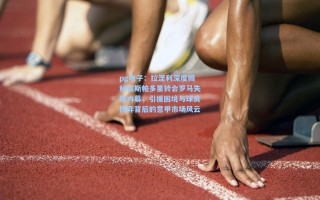 pg电子：拉涅利深度揭秘拉斯帕多里转会罗马失败内幕，引援困境与球员博弈背后的意甲市场风云