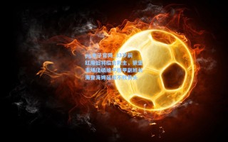 pg电子官网_33岁前红魔旧将临危救主，狼堡主场压哨绝平德甲副班长海登海姆延续不败势头