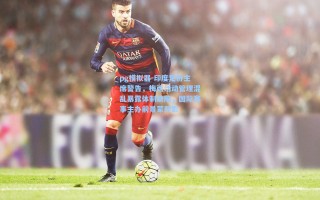 pg模拟器-印度足协主席警告，梅西活动管理混乱暴露体制缺陷，国际赛事主办前景蒙阴影