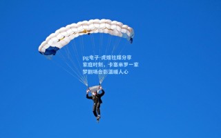 pg电子-虎嫂社媒分享家庭时刻，卡塞米罗一家梦剧场合影温暖人心