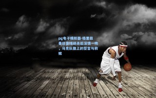 pg电子模拟器-格里兹曼任意球绝杀后深情一吻，马竞队徽上的誓言与救赎