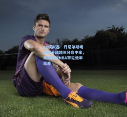 pg模拟器：丹尼尔斯场均得分超越三分命中率，美媒剖析NBA罕见效率反差