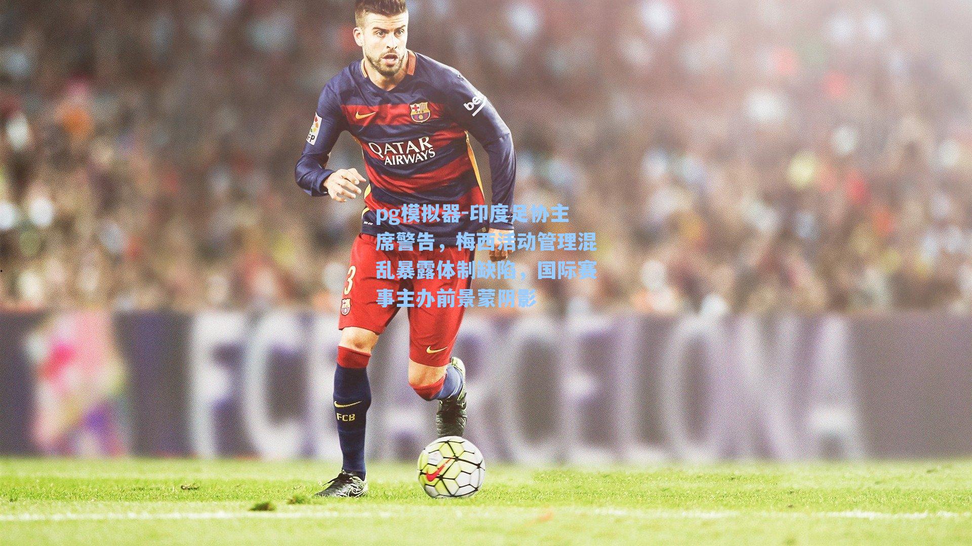 pg模拟器-印度足协主席警告，梅西活动管理混乱暴露体制缺陷，国际赛事主办前景蒙阴影-第1张图片-pg模拟器-pg电子模拟器-pg试玩游戏官网