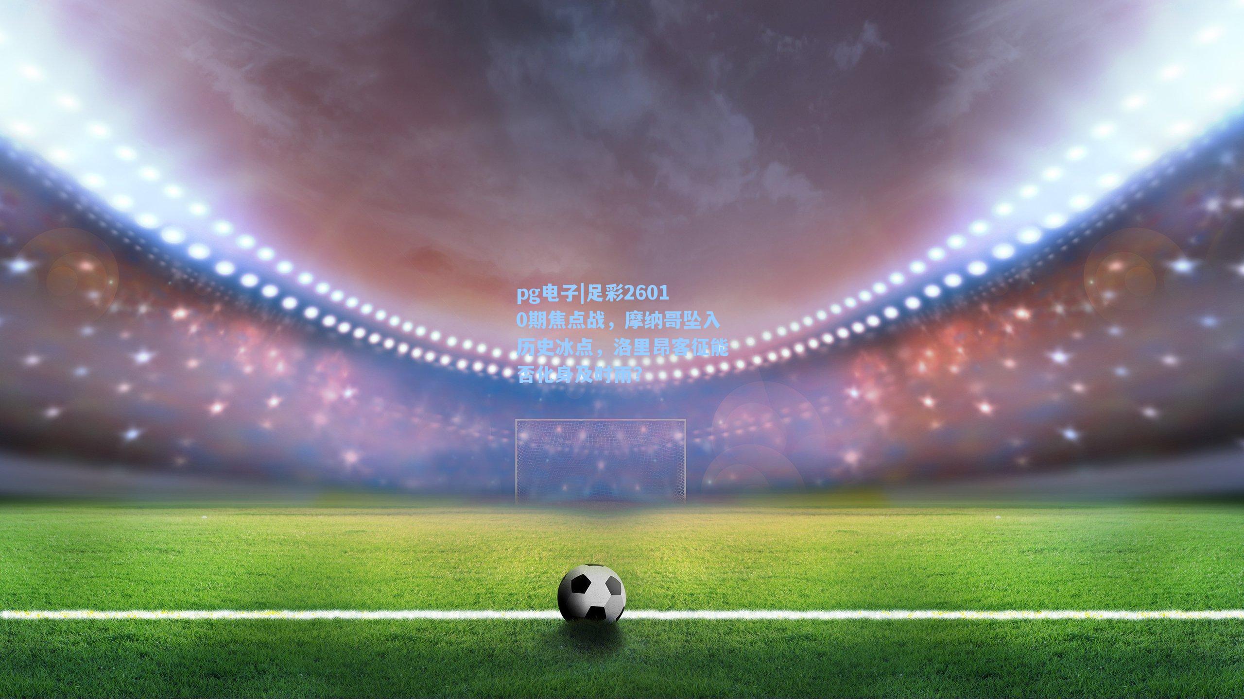 pg电子|足彩26010期焦点战，摩纳哥坠入历史冰点，洛里昂客征能否化身及时雨？-第2张图片-pg模拟器-pg电子模拟器-pg试玩游戏官网