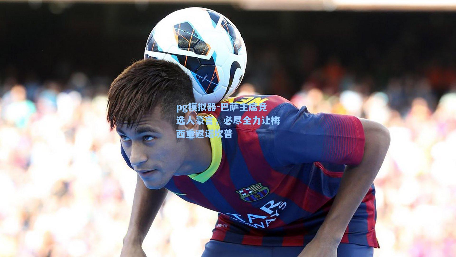 pg模拟器-巴萨主席竞选人豪言，必尽全力让梅西重返诺坎普-第2张图片-pg模拟器-pg电子模拟器-pg试玩游戏官网