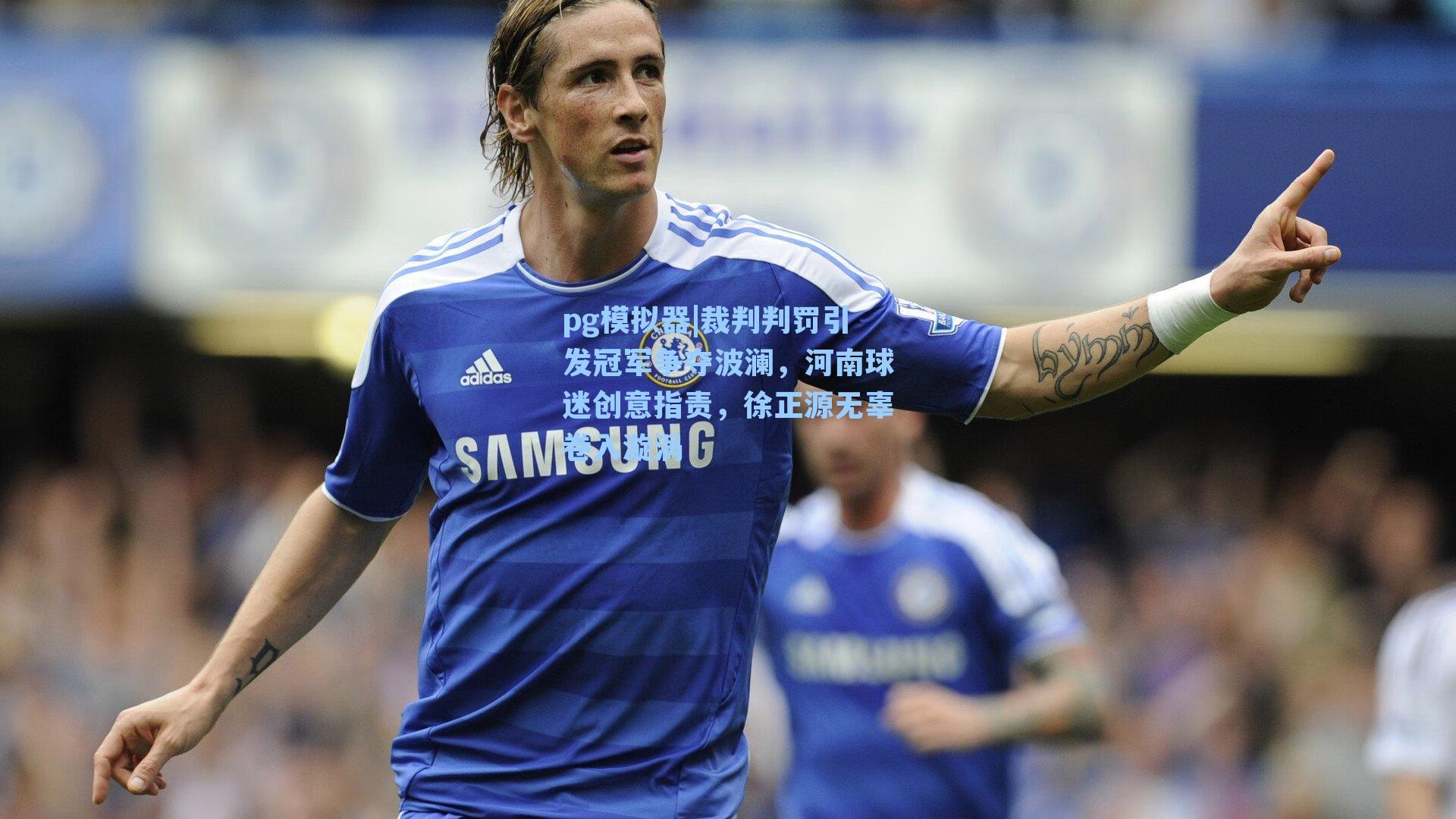 pg模拟器|裁判判罚引发冠军争夺波澜，河南球迷创意指责，徐正源无辜卷入漩涡-第1张图片-pg模拟器-pg电子模拟器-pg试玩游戏官网