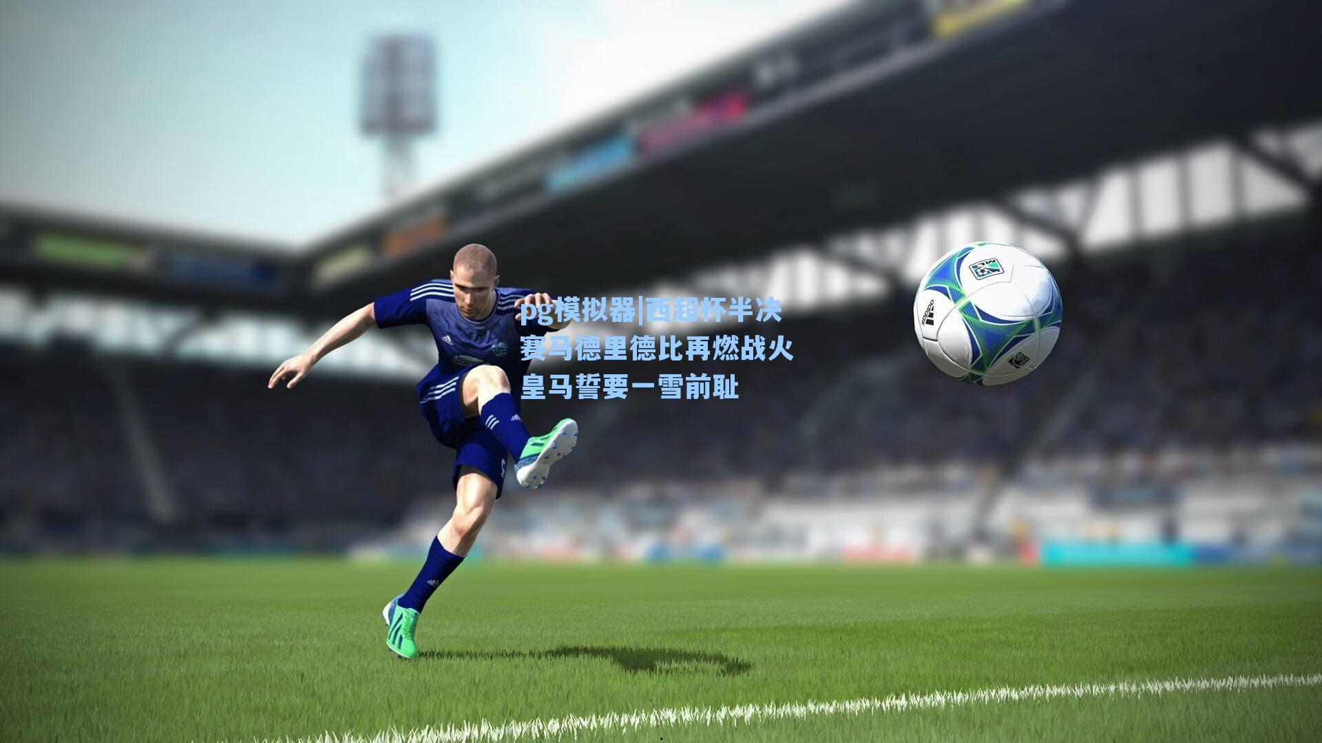 pg模拟器|西超杯半决赛马德里德比再燃战火 皇马誓要一雪前耻-第3张图片-pg模拟器-pg电子模拟器-pg试玩游戏官网